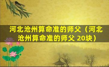 河北沧州算命准的师父（河北沧州算命准的师父 20块）